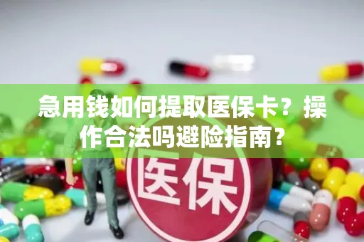 急用钱如何提取医保卡？操作合法吗避险指南？